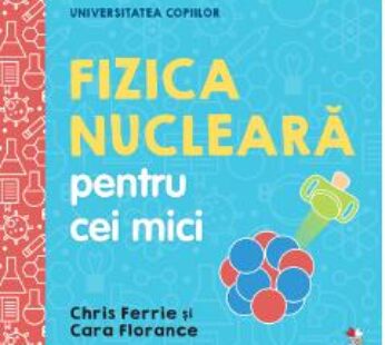 Universitatea copiilor. Fizica nucleara pentru cei mici – Chris Ferrie, Cara Florance